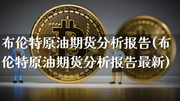 布伦特原油期货分析报告(布伦特原油期货分析报告最新)_https://www.czytfl.com_期货行情_第1张