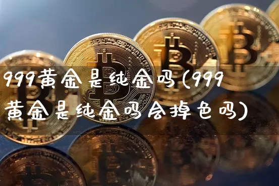 999黄金是纯金吗(999黄金是纯金吗会掉色吗)_https://www.czytfl.com_期货行情_第1张