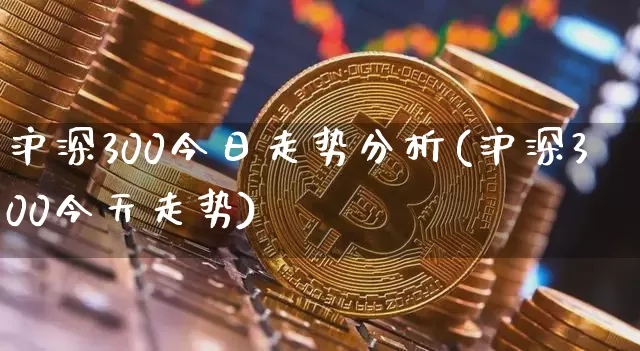 沪深300今日走势分析(沪深300今天走势)_https://www.czytfl.com_期货行情_第1张
