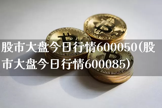 股市大盘今日行情600050(股市大盘今日行情600085)_https://www.czytfl.com_期货行情_第1张