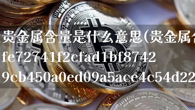 贵金属含量是什么意思(贵金属含量999%是什么意思)_https://www.czytfl.com_期货行情_第1张
