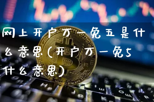 网上开户万一免五是什么意思(开户万一免5什么意思)_https://www.czytfl.com_期货_第1张
