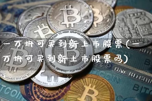 一万块可买到新上市股票(一万块可买到新上市股票吗)_https://www.czytfl.com_期货走势_第1张