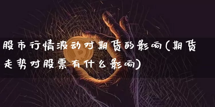 股市行情波动对期货的影响(期货走势对股票有什么影响)_https://www.czytfl.com_期货价格_第1张