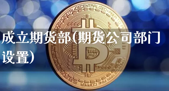 成立期货部(期货公司部门设置)_https://www.czytfl.com_期货_第1张