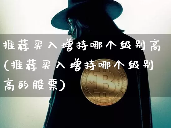 推荐买入增持哪个级别高(推荐买入增持哪个级别高的股票)_https://www.czytfl.com_期货价格_第1张