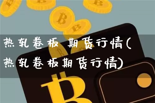热轧卷板 期货行情(热轧卷板期货行情)_https://www.czytfl.com_期货交易_第1张