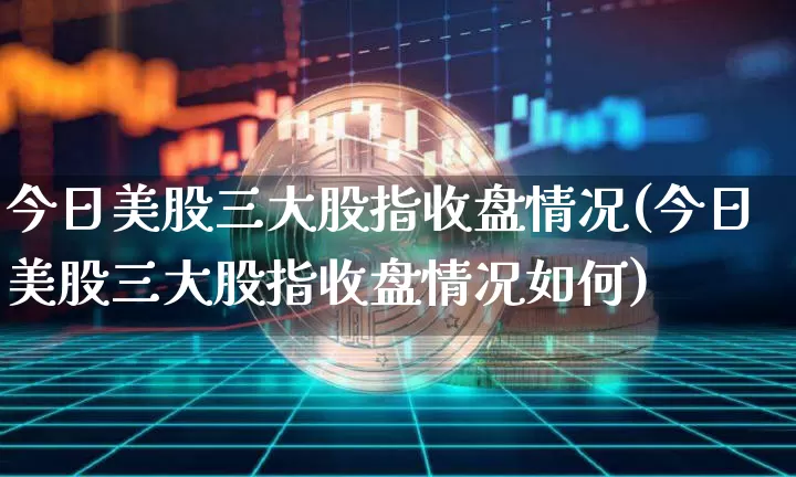 今日美股三大股指收盘情况(今日美股三大股指收盘情况如何)_https://www.czytfl.com_期货走势_第1张