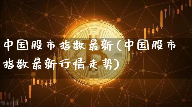 中国股市指数最新(中国股市指数最新行情走势)_https://www.czytfl.com_期货行情_第1张