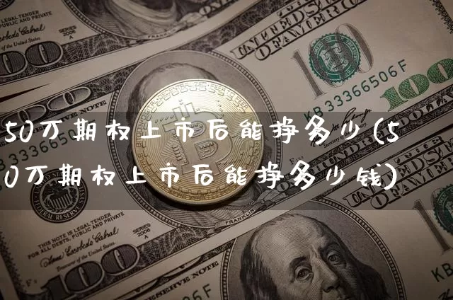 50万期权上市后能挣多少(50万期权上市后能挣多少钱)_https://www.czytfl.com_期货行情_第1张