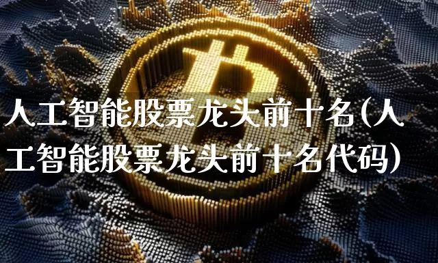 人工智能股票龙头前十名(人工智能股票龙头前十名代码)_https://www.czytfl.com_期货走势_第1张