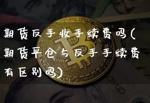 期货反手收手续费吗(期货平仓与反手手续费有区别吗)_https://www.czytfl.com_期货价格_第1张