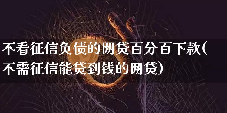 不看征信负债的网贷百分百下款(不需征信能贷到钱的网贷)_https://www.czytfl.com_期货_第1张