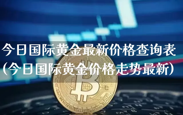 今日国际黄金最新价格查询表(今日国际黄金价格走势最新)_https://www.czytfl.com_期货行情_第1张