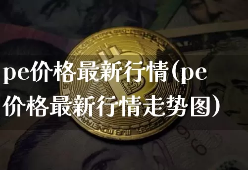 pe价格最新行情(pe价格最新行情走势图)_https://www.czytfl.com_期货行情_第1张