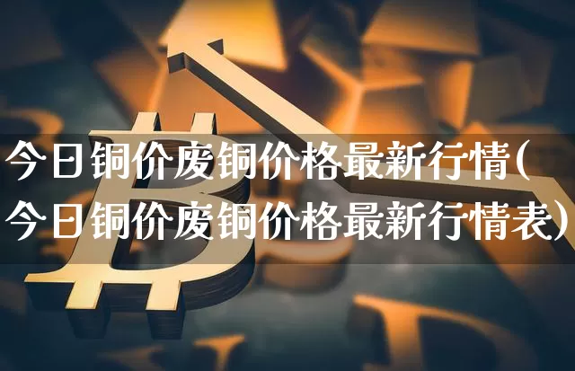 今日铜价废铜价格最新行情(今日铜价废铜价格最新行情表)_https://www.czytfl.com_期货价格_第1张