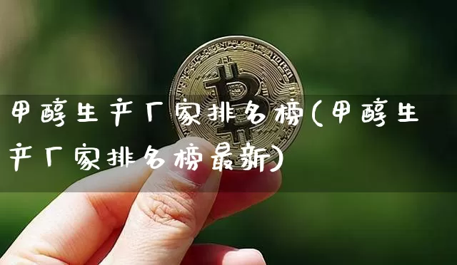 甲醇生产厂家排名榜(甲醇生产厂家排名榜最新)_https://www.czytfl.com_期货价格_第1张