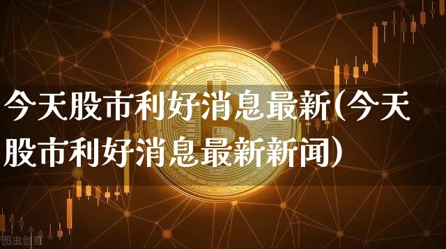 今天股市利好消息最新(今天股市利好消息最新新闻)_https://www.czytfl.com_期货_第1张