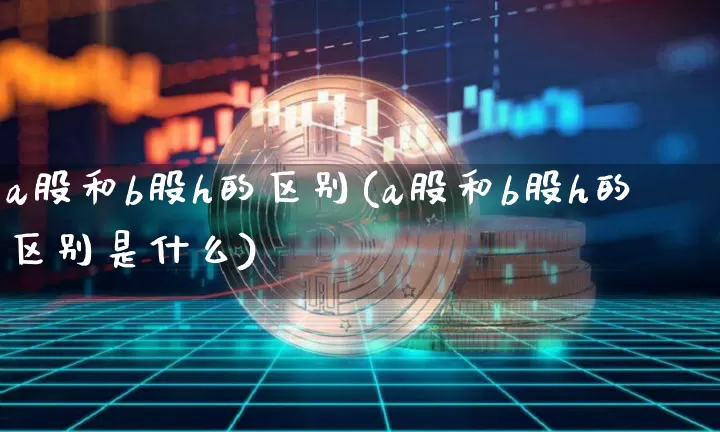 a股和b股h的区别(a股和b股h的区别是什么)_https://www.czytfl.com_期货走势_第1张