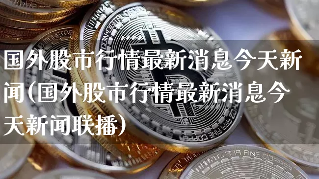 国外股市行情最新消息今天新闻(国外股市行情最新消息今天新闻联播)_https://www.czytfl.com_期货_第1张