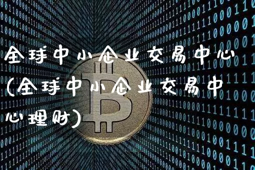 全球中小企业交易中心(全球中小企业交易中心理财)_https://www.czytfl.com_期货走势_第1张