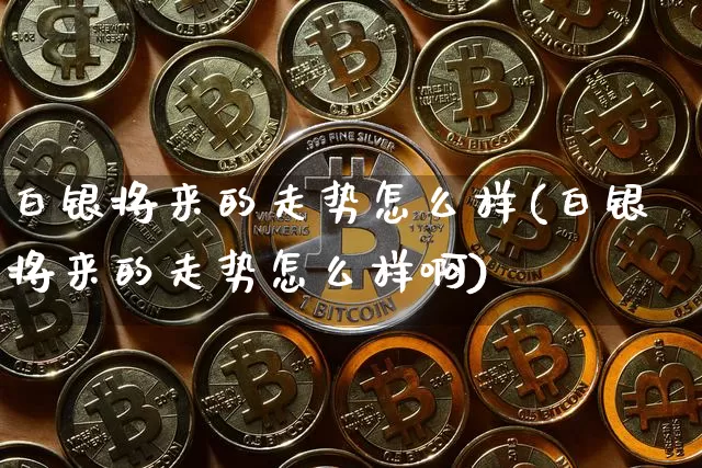 白银将来的走势怎么样(白银将来的走势怎么样啊)_https://www.czytfl.com_期货行情_第1张