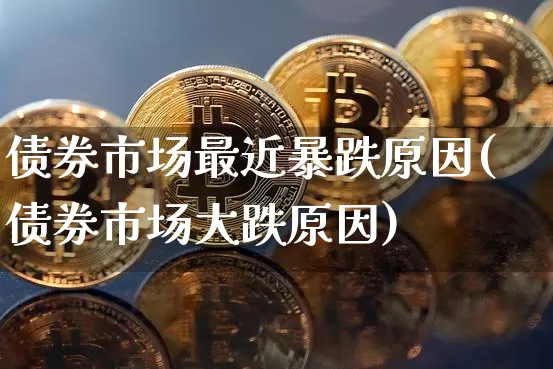 债券市场最近暴跌原因(债券市场大跌原因)_https://www.czytfl.com_期货价格_第1张
