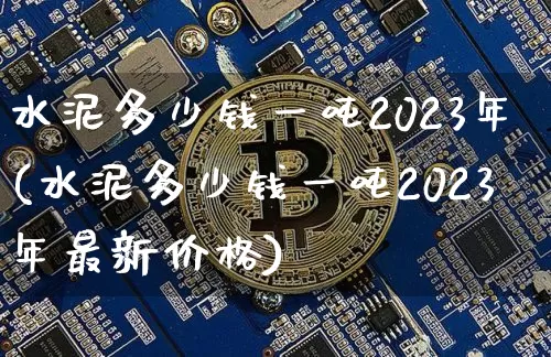 水泥多少钱一吨2023年(水泥多少钱一吨2023年最新价格)_https://www.czytfl.com_期货行情_第1张