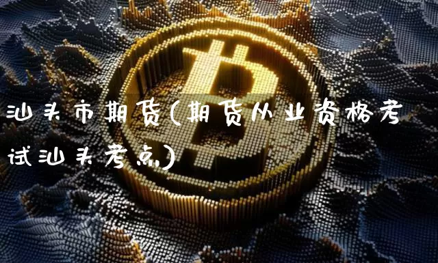 汕头市期货(期货从业资格考试汕头考点)_https://www.czytfl.com_期货交易_第1张