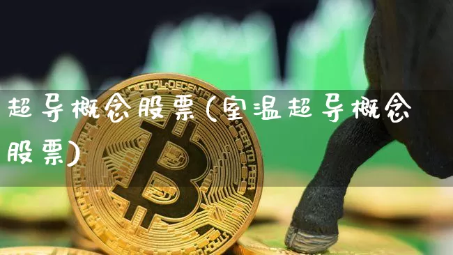 超导概念股票(室温超导概念股票)_https://www.czytfl.com_期货价格_第1张