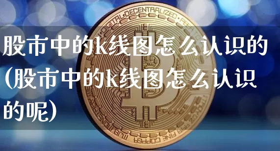 股市中的k线图怎么认识的(股市中的k线图怎么认识的呢)_https://www.czytfl.com_期货_第1张