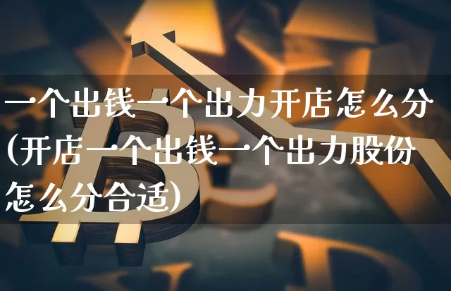一个出钱一个出力开店怎么分(开店一个出钱一个出力股份怎么分合适)_https://www.czytfl.com_期货_第1张