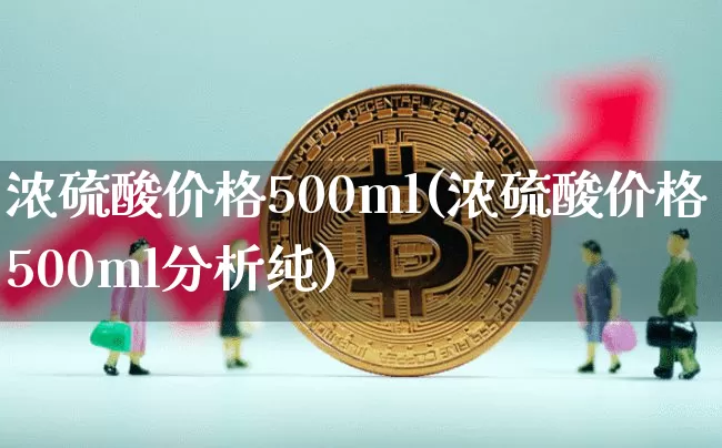 浓硫酸价格500ml(浓硫酸价格500ml分析纯)_https://www.czytfl.com_期货_第1张