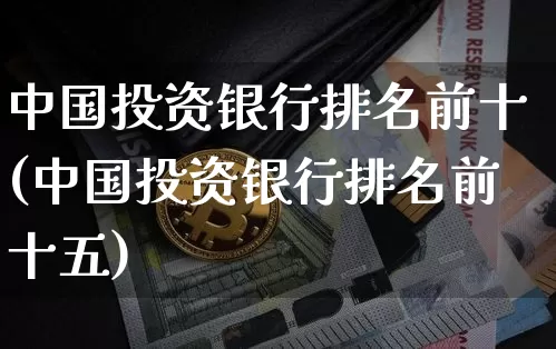 中国投资银行排名前十(中国投资银行排名前十五)_https://www.czytfl.com_期货价格_第1张