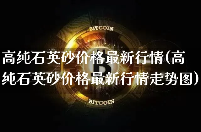 高纯石英砂价格最新行情(高纯石英砂价格最新行情走势图)_https://www.czytfl.com_期货行情_第1张