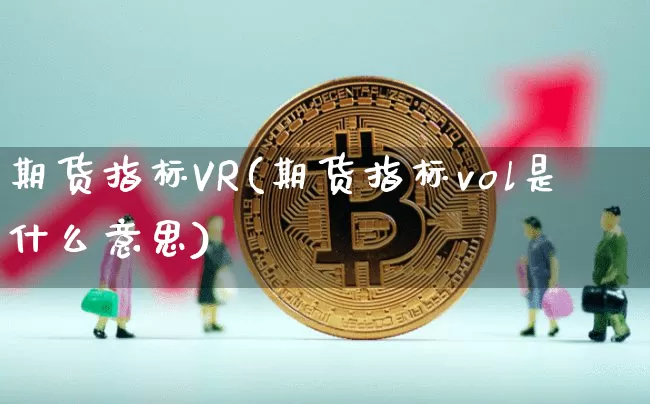 期货指标VR(期货指标vol是什么意思)_https://www.czytfl.com_期货行情_第1张