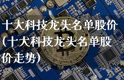十大科技龙头名单股价(十大科技龙头名单股价走势)_https://www.czytfl.com_期货行情_第1张