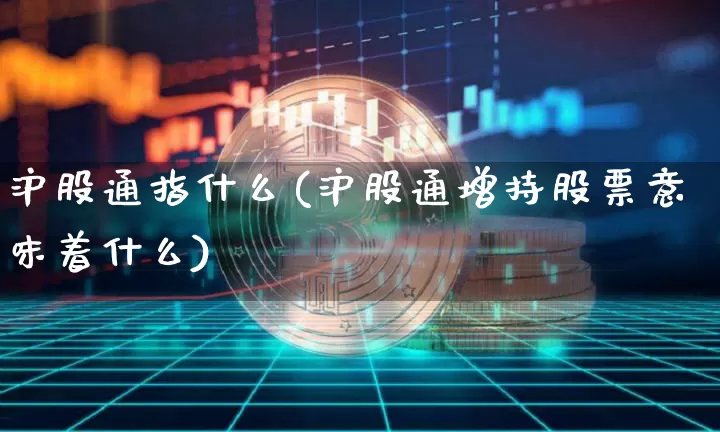 沪股通指什么(沪股通增持股票意味着什么)_https://www.czytfl.com_期货行情_第1张