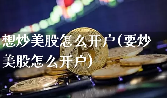 想炒美股怎么开户(要炒美股怎么开户)_https://www.czytfl.com_期货走势_第1张