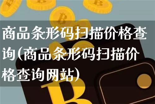 商品条形码扫描价格查询(商品条形码扫描价格查询网站)_https://www.czytfl.com_期货走势_第1张