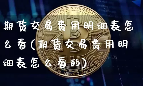 期货交易费用明细表怎么看(期货交易费用明细表怎么看的)_https://www.czytfl.com_期货行情_第1张