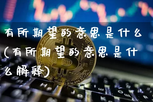 有所期望的意思是什么(有所期望的意思是什么解释)_https://www.czytfl.com_期货走势_第1张