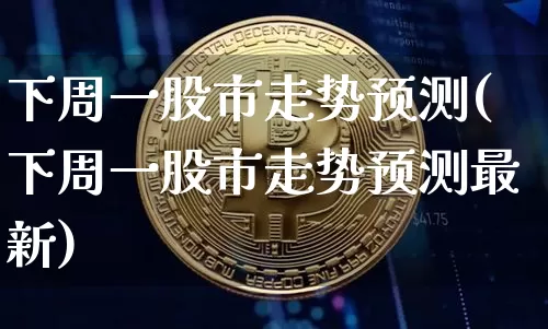 下周一股市走势预测(下周一股市走势预测最新)_https://www.czytfl.com_期货走势_第1张