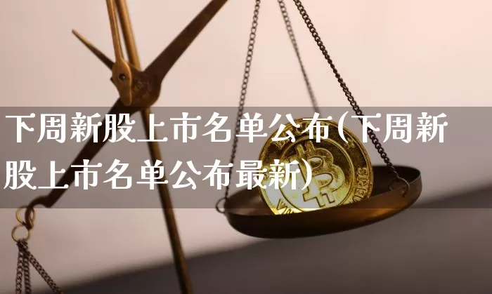 下周新股上市名单公布(下周新股上市名单公布最新)_https://www.czytfl.com_期货行情_第1张