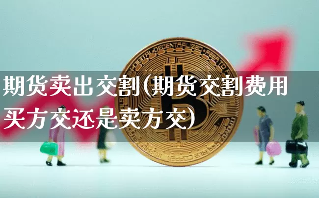 期货卖出交割(期货交割费用买方交还是卖方交)_https://www.czytfl.com_期货行情_第1张