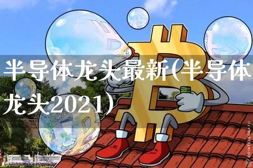半导体龙头最新(半导体龙头2021)_https://www.czytfl.com_期货价格_第1张