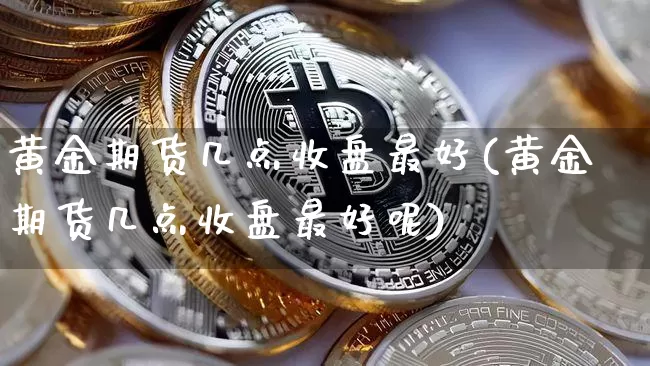 黄金期货几点收盘最好(黄金期货几点收盘最好呢)_https://www.czytfl.com_期货行情_第1张