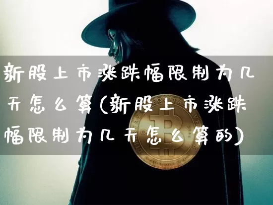 新股上市涨跌幅限制为几天怎么算(新股上市涨跌幅限制为几天怎么算的)_https://www.czytfl.com_期货价格_第1张