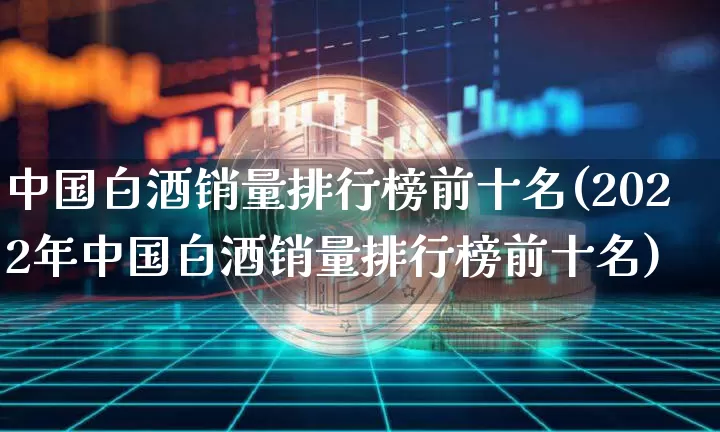 中国白酒销量排行榜前十名(2022年中国白酒销量排行榜前十名)_https://www.czytfl.com_期货走势_第1张