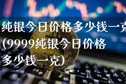 纯银今日价格多少钱一克(9999纯银今日价格多少钱一克)_https://www.czytfl.com_期货走势_第1张